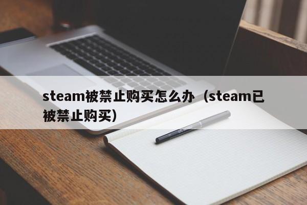 steam被禁止购买怎么办（steam已被禁止购买）