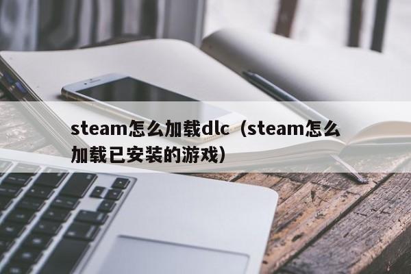 steam怎么加载dlc（steam怎么加载已安装的游戏）