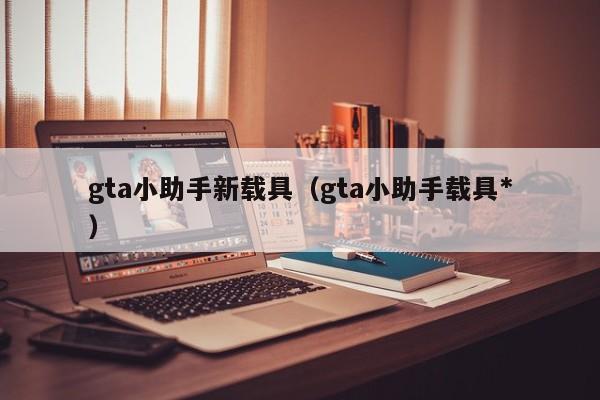 gta小助手新载具（gta小助手载具*
）