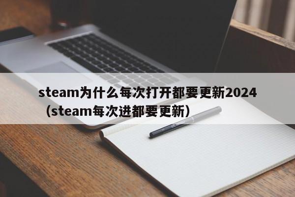 steam为什么每次打开都要更新2024
（steam每次进都要更新）