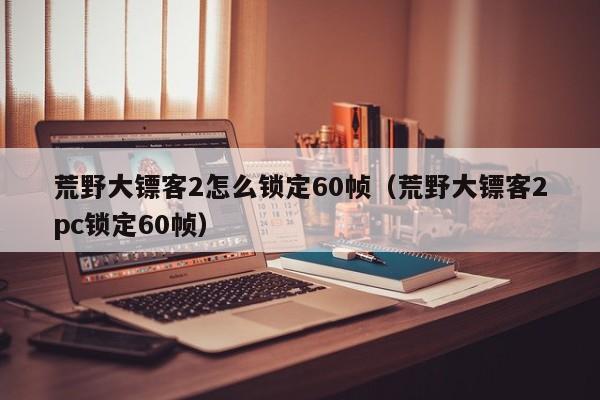 荒野大镖客2怎么锁定60帧（荒野大镖客2pc锁定60帧）
