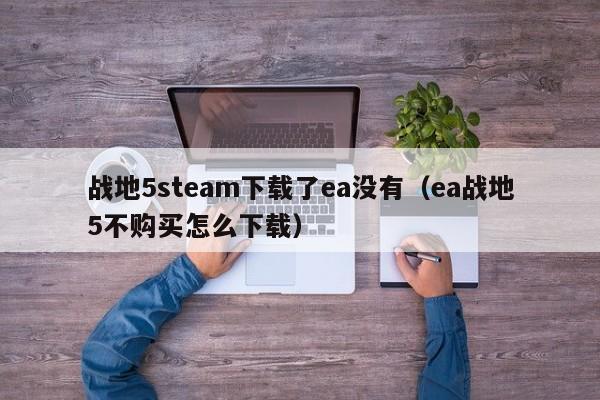 战地5steam下载了ea没有（ea战地5不购买怎么下载）