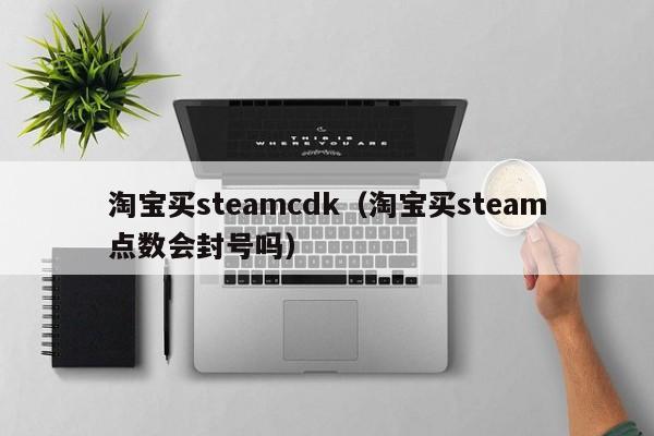 淘宝买steamcdk（淘宝买steam点数会封号吗）