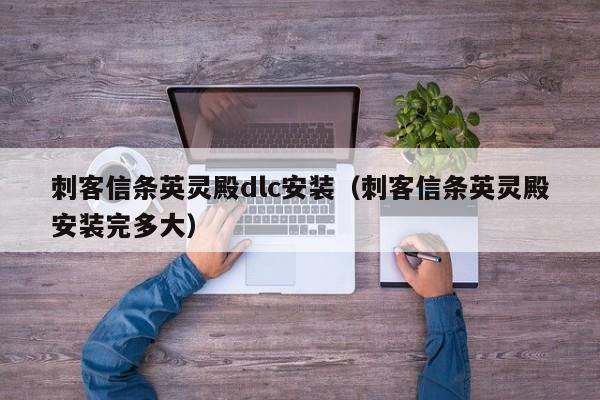 刺客信条英灵殿dlc安装（刺客信条英灵殿安装完多大）