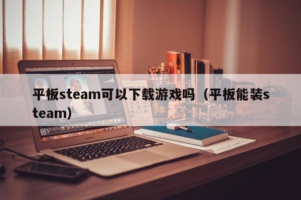 平板steam可以下载游戏吗（平板能装steam）