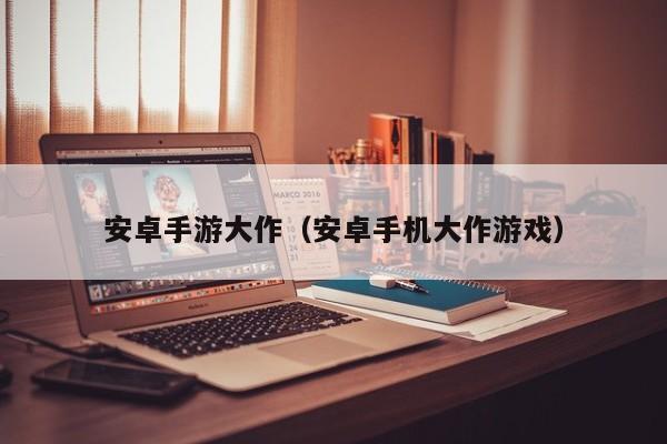 安卓手游大作（安卓手机大作游戏）