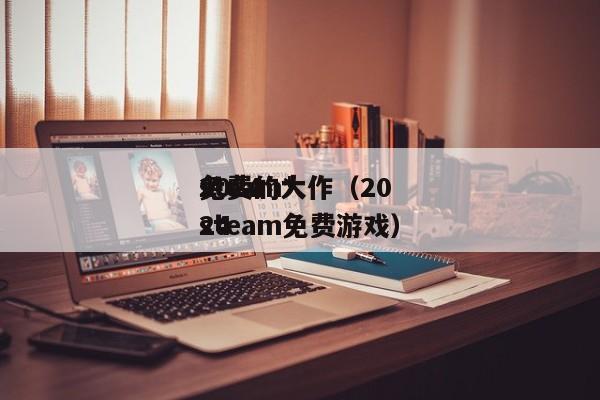 2024
steam*
免费的大作（2024
steam免费游戏）