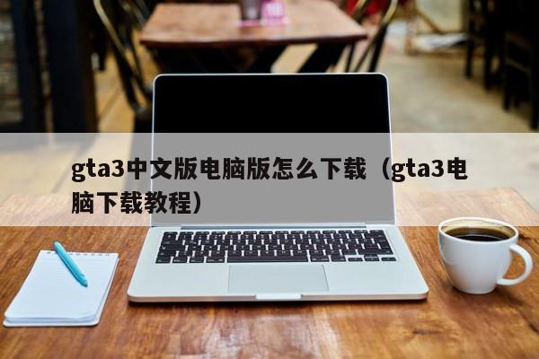 gta3中文版电脑版怎么下载（gta3电脑下载教程）