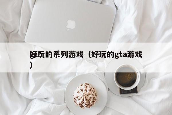 gt*
好玩的系列游戏（好玩的gta游戏）