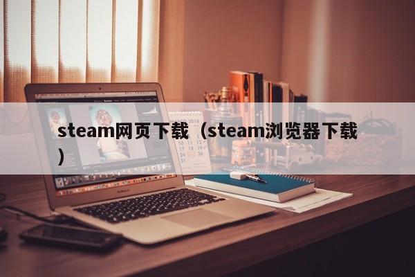 steam网页下载（steam浏览器下载）