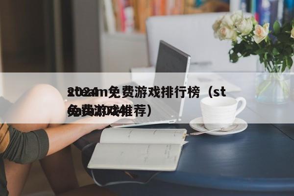 2024
steam免费游戏排行榜（steam2024
免费游戏推荐）