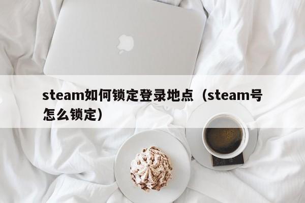 steam如何锁定登录地点（steam号怎么锁定）