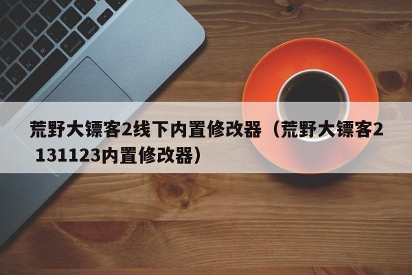 荒野大镖客2线下内置修改器（荒野大镖客2 131123内置修改器）