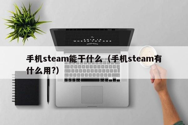 手机steam能干什么（手机steam有什么用?）