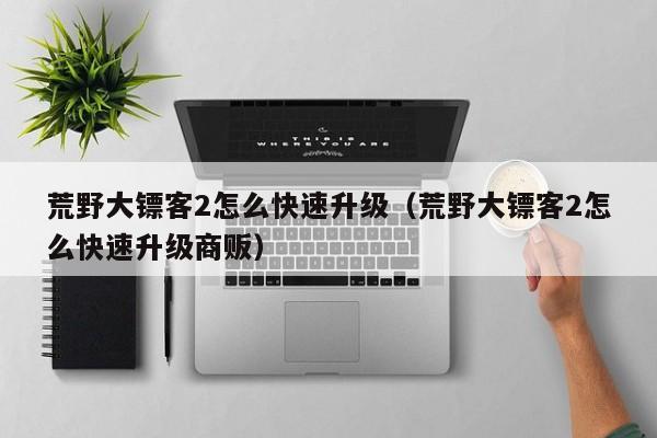 荒野大镖客2怎么快速升级（荒野大镖客2怎么快速升级商贩）