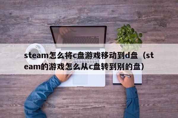 steam怎么将c盘游戏移动到d盘（steam的游戏怎么从c盘转到别的盘）