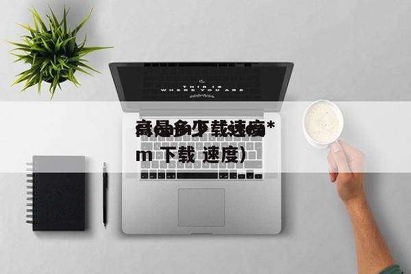 steam下载速度*
高是多少（steam 下载 速度）