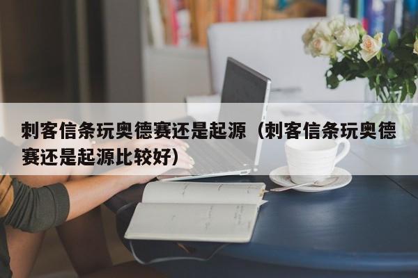 刺客信条玩奥德赛还是起源（刺客信条玩奥德赛还是起源比较好）
