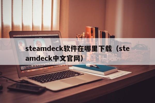 steamdeck软件在哪里下载（steamdeck中文官网）