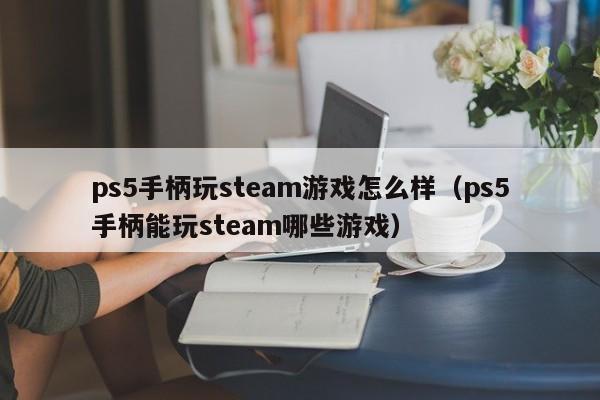 ps5手柄玩steam游戏怎么样（ps5手柄能玩steam哪些游戏）