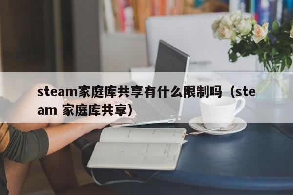 steam家庭库共享有什么限制吗（steam 家庭库共享）