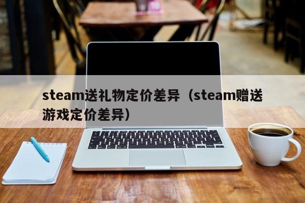 steam送礼物定价差异（steam赠送游戏定价差异）