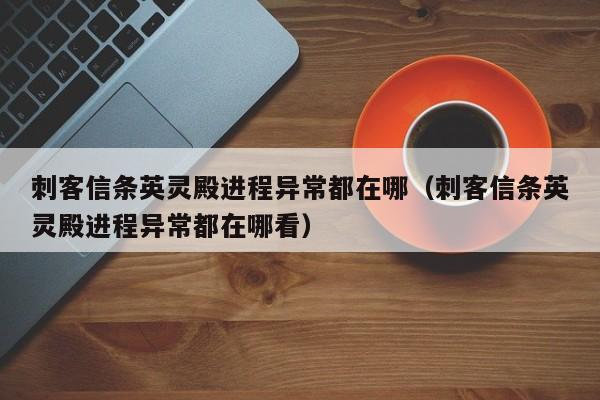 刺客信条英灵殿进程异常都在哪（刺客信条英灵殿进程异常都在哪看）