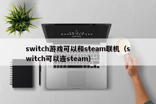 switch游戏可以和steam联机（switch可以连steam）