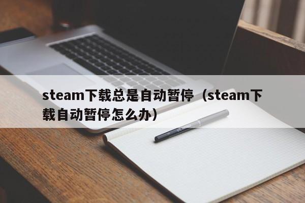 steam下载总是自动暂停（steam下载自动暂停怎么办）