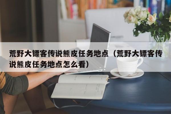 荒野大镖客传说熊皮任务地点（荒野大镖客传说熊皮任务地点怎么看）