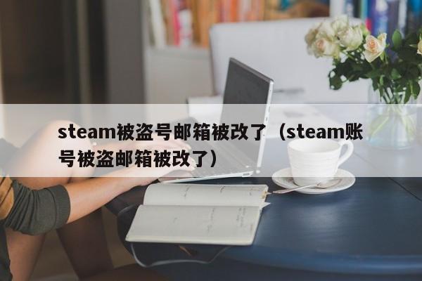 steam被盗号邮箱被改了（steam账号被盗邮箱被改了）