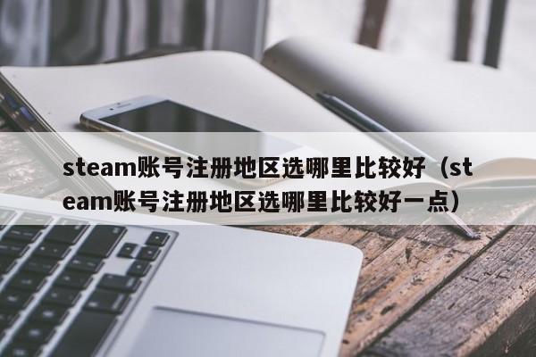 steam账号注册地区选哪里比较好（steam账号注册地区选哪里比较好一点）