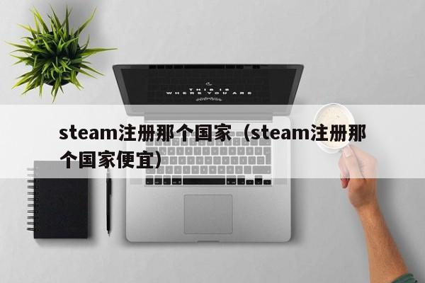 steam注册那个      （steam注册那个      便宜）
