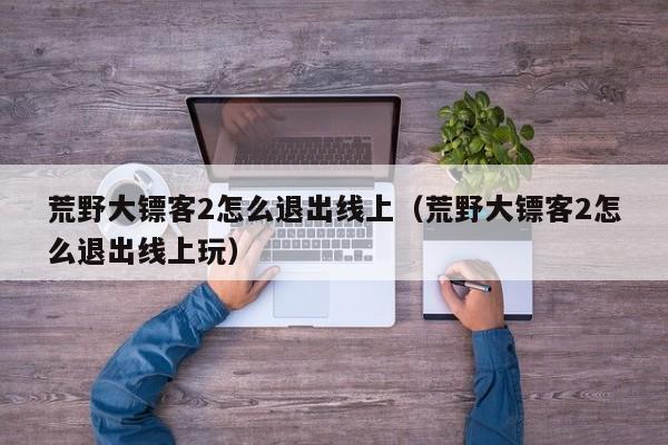 荒野大镖客2怎么退出线上（荒野大镖客2怎么退出线上玩）