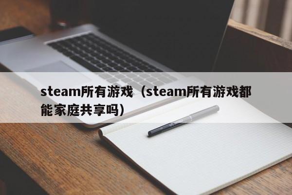 steam所有游戏（steam所有游戏都能家庭共享吗）