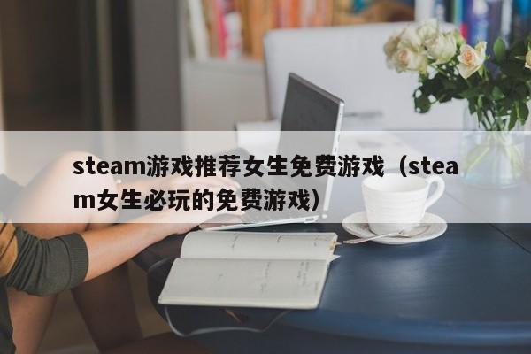 steam游戏推荐女生免费游戏（steam女生必玩的免费游戏）