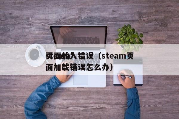 steam*
页面载入错误（steam页面加载错误怎么办）