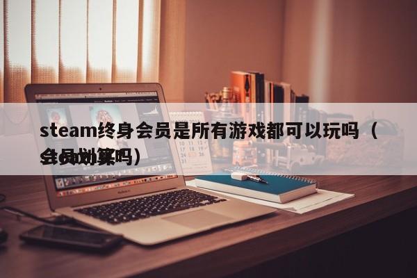 steam终身会员是所有游戏都可以玩吗（steam买*
会员划算吗）