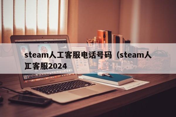 steam人工客服电话号码（steam人工客服2024
）