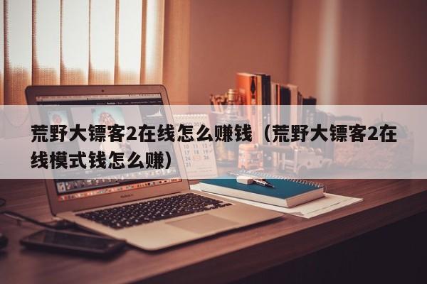 荒野大镖客2在线怎么赚钱（荒野大镖客2在线模式钱怎么赚）